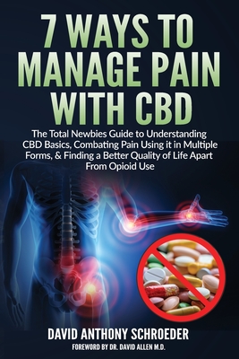 7 Ways To Manage Pain With CBD: The Total Newbies Guide to Understanding CBD Basics, Combating Pain Using it in Multiple Forms, & Finding a Better Quality of Life Apart From Opioid Use. - Schroeder, David Anthony