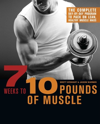 7 Weeks to 10 Pounds of Muscle: The Complete Day-By-Day Program to Pack on Lean, Healthy Muscle Mass - Stewart, Brett, and Warner, Jason
