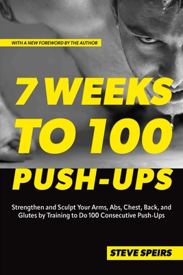 7 Weeks to 100 Push-Ups: Strengthen and Sculpt Your Arms, Abs, Chest, Back and Glutes by Training to Do 100 Consecutive Push-Ups - Speirs, Steve