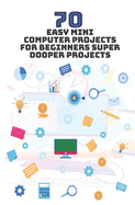 70 Easy Mini Computer Projects for Beginners: Super Dooper Projects