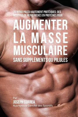 70 Repas Paleo Hautement Proteines: Recettes de Repas Hautement Proteines Sans Supplements Ou Pilules Pour Augmenter La Masse Musculaire - Correa (Nutritionniste Certifie Des Spor