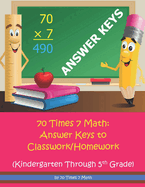 70 Times 7 Math: Answer Keys to Classwork/Homework: Kindergarten Through 5th Grade