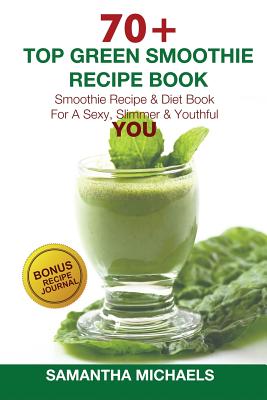 70 Top Green Smoothie Recipe Book: Smoothie Recipe & Diet Book for a Sexy, Slimmer & Youthful You (with Recipe Journal) - Michaels, Samantha