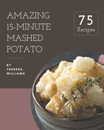 75 Amazing 15-Minute Mashed Potato Recipes: Cook it Yourself with 15-Minute Mashed Potato Cookbook!