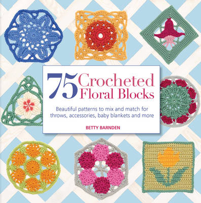 75 Crocheted Floral Blocks: Beautiful Patterns to Mix and Match for Throws, Accessories, Baby Blankets and More - Barnden, Betty