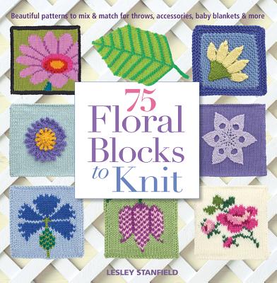 75 Floral Blocks to Knit: Beautiful Patterns to Mix & Match for Throws, Accessories, Baby Blankets & More - Stanfield, Lesley