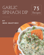 75 Garlic Spinach Dip Recipes: Happiness is When You Have a Garlic Spinach Dip Cookbook!