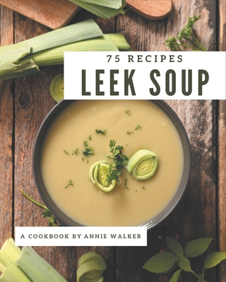 75 Leek Soup Recipes: A Leek Soup Cookbook from the Heart! - Walker, Annie