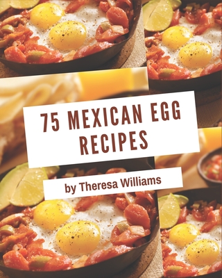 75 Mexican Egg Recipes: The Mexican Egg Cookbook for All Things Sweet and Wonderful! - Williams, Theresa