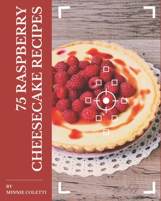 75 Raspberry Cheesecake Recipes: A Highly Recommended Raspberry Cheesecake Cookbook - Coletti, Minnie