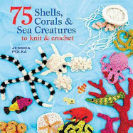 75 Shells, Corals & Sea Creatures to Knit & Crochet: A Captivating Collection of Knit and Crochet Patterns from the Shoreline and the Deep