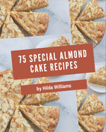 75 Special Almond Cake Recipes: An One-of-a-kind Almond Cake Cookbook