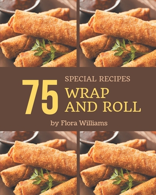 75 Special Wrap and Roll Recipes: Discover Wrap and Roll Cookbook NOW! - Williams, Flora