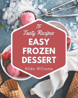 75 Tasty Easy Frozen Dessert Recipes: The Easy Frozen Dessert Cookbook for All Things Sweet and Wonderful! - Williams, Hilda