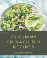 75 Yummy Spinach Dip Recipes: Start a New Cooking Chapter with Yummy Spinach Dip Cookbook!