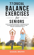 77 Crucial Balance Exercises For Seniors: Easy to Learn Exercises to Increase Your Coordination, Enhance Mobility, and Prevent Dangerous Falls