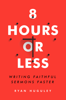 8 Hours or Less: Writing Faithful Sermons Faster - Huguley, Ryan