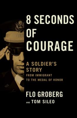 8 Seconds of Courage: A Soldier's Story from Immigrant to the Medal of Honor - Groberg, Flo, and Sileo, Tom