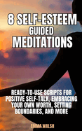 8 Self-Esteem Guided Meditations: Ready-To-Use Scripts On Positive Self-Talk, Embracing Your Own Worth, Setting Boundaries, And More