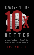 8 Ways to Be 10 X Better: New Exciting Ways to Upgrade Your Personal, Professional & Social Lifestyle