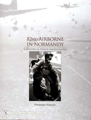82nd Airborne in Normandy: A History in Period Photos - Francois, Dominique