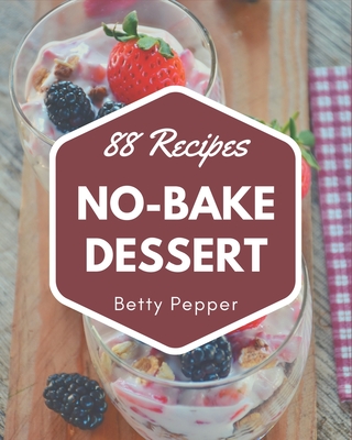 88 No-Bake Dessert Recipes: Everything You Need in One No-Bake Dessert Cookbook! - Pepper, Betty