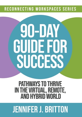 90-Day Guide for Success: Pathways to Thrive in the Virtual, Remote, and Hybrid World - Britton, Jennifer J