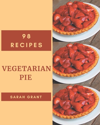 98 Vegetarian Pie Recipes: Making More Memories in your Kitchen with Vegetarian Pie Cookbook! - Grant, Sarah