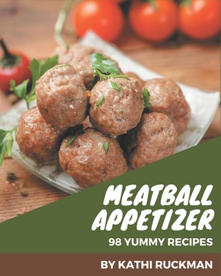 98 Yummy Meatball Appetizer Recipes: Not Just a Yummy Meatball Appetizer Cookbook! - Ruckman, Kathi