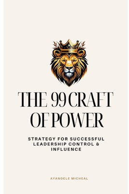 99 Craft of Power: The Strategy for Successful Leadership, Control & Influence - Ayandele, Micheal