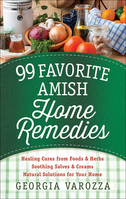 99 Favorite Amish Home Remedies: *Healing Cures from Foods and Herbs *Soothing Salves and Creams *Natural Solutions for Your Home - Varozza, Georgia