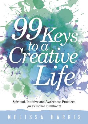 99 Keys to a Creative Life: Spiritual, Intuitive, and Awareness Practices for Personal Fulfillment - Harris, Melissa