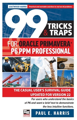 99 Tricks and Traps for Oracle Primavera P6 PPM Professional: The Casual User's Survival Guide Updated for Version 22 - Harris, Paul E