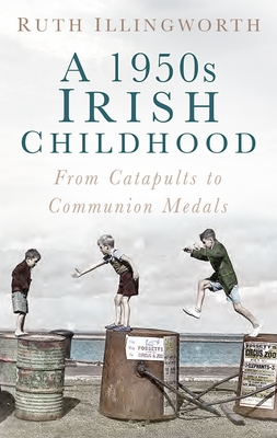 A 1950s Irish Childhood: From Catapults to Communion Medals - Illingworth, Ruth