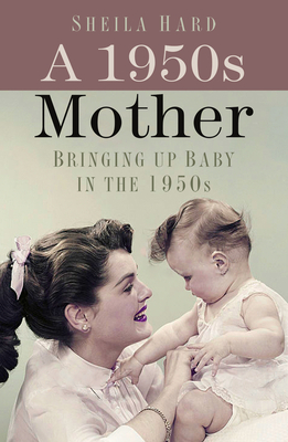 A 1950s Mother: Bringing up Baby in the 1950s - Hardy, Sheila