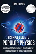 A A SIMPLE GUIDE TO POPULAR PHYSICS: AN INTRODUCTION TO PARTICLES, QUANTUM PHYSICS AND COSMOLOGY