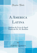 A America Latina: Analyse Do Livro de Igual Titulo Do Dr. M. Bomfim (Classic Reprint)