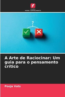 A Arte de Raciocinar: Um guia para o pensamento cr?tico - Vats, Pooja