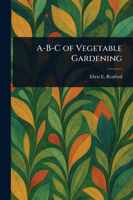 A-B-C of Vegetable Gardening - Rexford, Eben E (Eben Eugene)