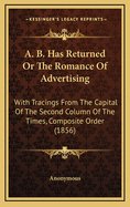 A. B. Has Returned or the Romance of Advertising: With Tracings from the Capital of the Second Column of the Times, Composite Order (1856)