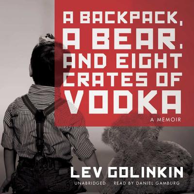 A Backpack, a Bear, and Eight Crates of Vodka: A Memoir - Golinkin, Lev, and Gamburg, Daniel (Read by)