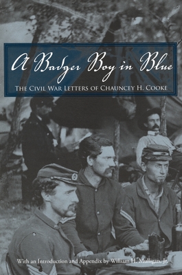 A Badger Boy in Blue: The Civil War Letters of Chauncey H. Cooke - Cooke, Chauncey H, and Mulligan, William (Introduction by)