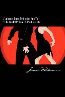 A Ballroom Dance Instructor: How To Find a Good One, How To Be a Great One - Williamson III, James C