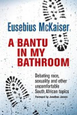 A bantu in my bathroom: Debating race, sexuality and other uncomfortable South African topics - McKaiser, Eusebius