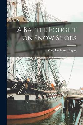 A Battle Fought on Snow Shoes - Rogers, Mary Cochrane