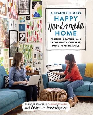 A Beautiful Mess Happy Handmade Home: Painting, Crafting, and Decorating a Cheerful, More Inspiring Space - Larson, Elsie, and Chapman, Emma