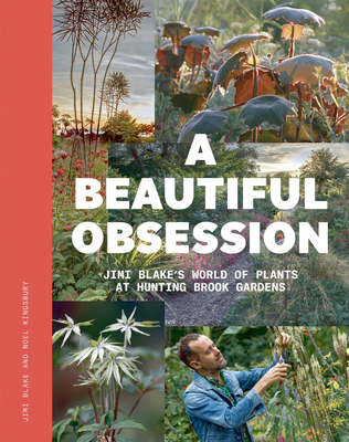A Beautiful Obsession: Jimi Blake's World of Plants at Hunting Brook Gardens - Blake, Jimi, and Kingsbury, Noel