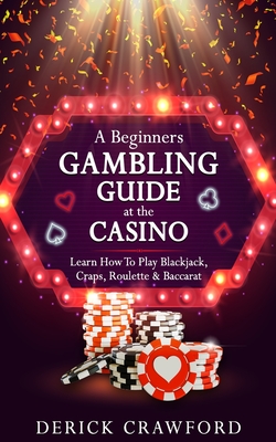 A Beginners Gambling Guide At The Casino - Learn How To Play Blackjack, Craps, Roulette & Baccarat - Crawford, Derick