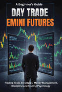 A Beginner's Guide Day Trade Emini Futures: Trading Tools, Strategies, Money management, Discipline & Trading Philosophy