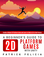 A Beginner's Guide to 2D Platform Games with Unity: Create a simple 2D platform game and Learn to Code in the Process